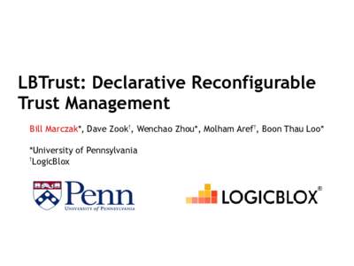 LBTrust: Declarative Reconfigurable Trust Management Bill Marczak*, Dave Zook†, Wenchao Zhou*, Molham Aref†, Boon Thau Loo* *University of Pennsylvania † LogicBlox