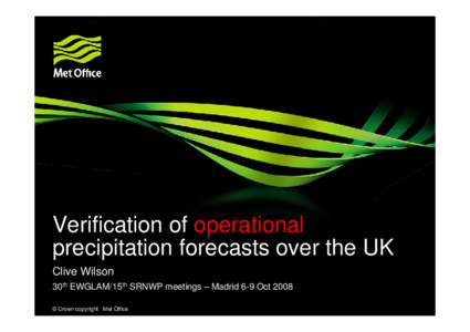 Verification of operational precipitation forecasts over the UK Clive Wilson 30th EWGLAM/15th SRNWP meetings – Madrid 6-9 Oct 2008 © Crown copyright Met Office