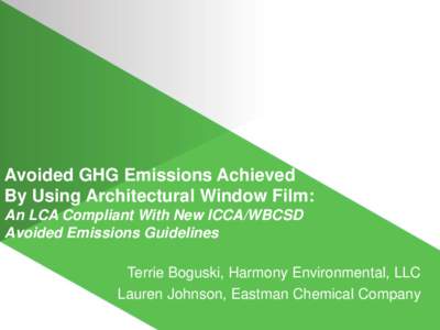 Avoided GHG Emissions Achieved By Using Architectural Window Film: An LCA Compliant With New ICCA/WBCSD Avoided Emissions Guidelines Terrie Boguski, Harmony Environmental, LLC Lauren Johnson, Eastman Chemical Company