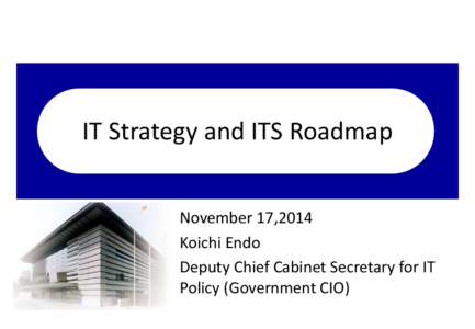 IT Strategy and ITS Roadmap November 17,2014 Koichi Endo Deputy Chief Cabinet Secretary for IT Policy (Government CIO)
