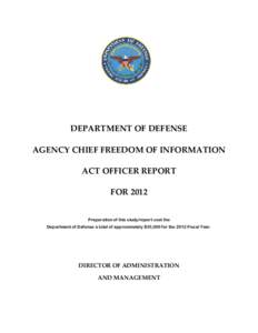 DEPARTMENT OF DEFENSE AGENCY CHIEF FREEDOM OF INFORMATION ACT OFFICER REPORT FOR 2012 Preparation of this study/report cost the Department of Defense a total of approximately $35,000 for the 2012 Fiscal Year.