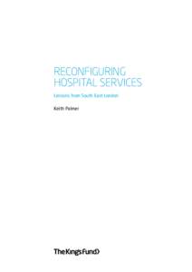 RECONFIGURING HOSPITAL SERVICES Lessons from South East London Keith Palmer  The King’s Fund seeks to