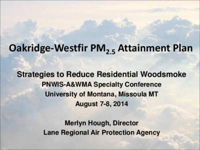 Oakridge-Westfir PM2.5 Attainment Plan Strategies to Reduce Residential Woodsmoke PNWIS-A&WMA Specialty Conference University of Montana, Missoula MT August 7-8, 2014 Merlyn Hough, Director