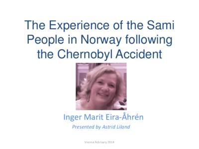 The Experience of the Sami People in Norway following the Chernobyl Accident Inger Marit Eira-Åhrén Presented by Astrid Liland