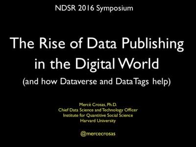 NDSR 2016 Symposium  The Rise of Data Publishing in the Digital World (and how Dataverse and DataTags help) Mercè Crosas, Ph.D.