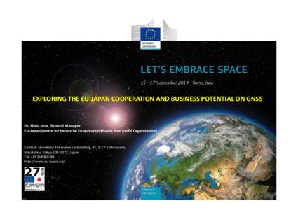 EXPLORING THE EU-JAPAN COOPERATION AND BUSINESS POTENTIAL ON GNSS  Dr. Silviu Jora, General Manager EU-Japan Centre for Industrial Cooperation (Public Non profit Organisation)  Contact: Shirokane Takanawa Station Bldg. 4