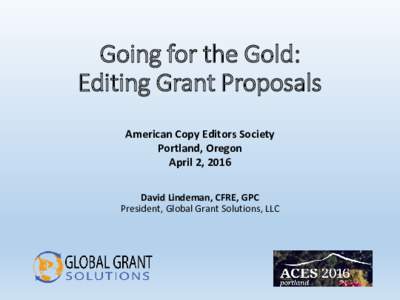 Going for the Gold: Editing Grant Proposals American Copy Editors Society Portland, Oregon April 2, 2016 David Lindeman, CFRE, GPC