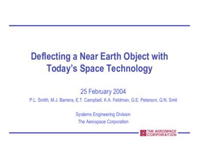 Deflecting a Near Earth Object with Today’s Space Technology 25 February 2004 P.L. Smith, M.J. Barrera, E.T. Campbell, K.A. Feldman, G.E. Peterson, G.N. Smit Systems Engineering Division The Aerospace Corporation