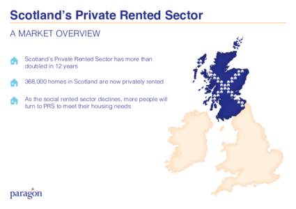 Scotland’s Private Rented Sector A MARKET OVERVIEW Scotland’s Private Rented Sector has more than doubled in 12 years 368,000 homes in Scotland are now privately rented As the social rented sector declines, more peop