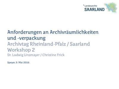 Anforderungen an Archivräumlichkeiten und -verpackung Archivtag Rheinland-Pfalz / Saarland Workshop 2 Dr. Ludwig Linsmayer / Christine Frick Speyer, 9. Mai 2016