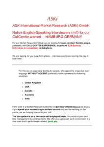    ASK International Market Research (ASKi) GmbH Native English-Speaking Interviewers (m/f) for our CallCenter wanted -- HAMBURG GERMANY For our Market Research Institute we are looking for open-minded, flexible people,