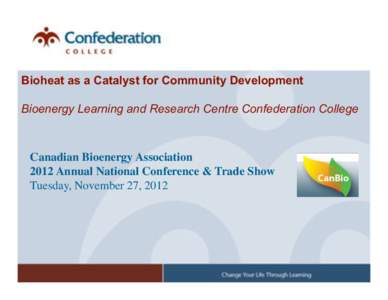 Bioheat as a Catalyst for Community Development Bioenergy Learning and Research Centre Confederation College Canadian Bioenergy Association
 2012 Annual National Conference & Trade Show
 Tuesday, November 27, 2012
