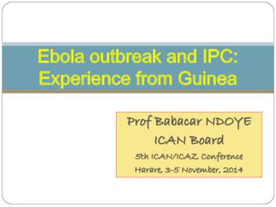 Ebola outbreak and IPC: Experience from Guinea Prof Babacar NDOYE ICAN Board 5th ICAN/ICAZ Conference Harare, 3-5 November, 2014