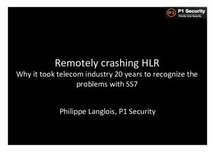 Remotely	
  crashing	
  HLR	
    Why	
  it	
  took	
  telecom	
  industry	
  20	
  years	
  to	
  recognize	
  the	
   problems	
  with	
  SS7	
   Philippe	
  Langlois,	
  P1	
  Security	
  