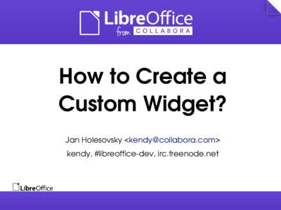 How to Create a  Custom Widget? Jan Holesovsky <kendy@collabora.com> kendy, #libreoffice­dev, irc.freenode.net  What is a Custom Widget