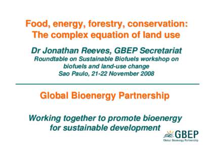 Food, energy, forestry, conservation: The complex equation of land use Dr Jonathan Reeves, GBEP Secretariat Roundtable on Sustainable Biofuels workshop on biofuels and land-use change Sao Paulo, 21-22 November 2008