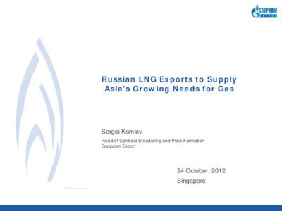 Russian LNG Exports to Supply Asia’s Growing Needs for Gas Sergei Komlev Head of Contract Structuring and Price Formation Gazprom Export