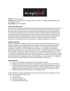 Position: Core Team Leaders Location: Atlanta, Bay Area, Boston, Chicago, Dallas, DC, Detroit, Los Angeles, Memphis, Miami, New York , Raleigh Durham Job Category: Part Time/Volunteer ABOUT BLACK GIRLS CODE Launched in 2
