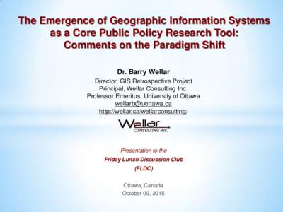 The Emergence of Geographic Information Systems as a Core Public Policy Research Tool: Comments on the Paradigm Shift Dr. Barry Wellar Director, GIS Retrospective Project Principal, Wellar Consulting Inc.