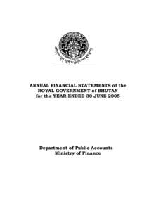 ANNUAL FINANCIAL STATEMENTS of the ROYAL GOVERNMENT of BHUTAN for the YEAR ENDED 30 JUNE 2005 Department of Public Accounts Ministry of Finance