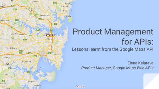Product Management for APIs: Lessons learnt from the Google Maps API Elena Kelareva Product Manager, Google Maps Web APIs
