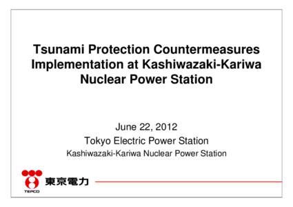 Tsunami Protection Countermeasures Implementation at Kashiwazaki-Kariwa Nuclear Power Station June 22, 2012 Tokyo Electric Power Station