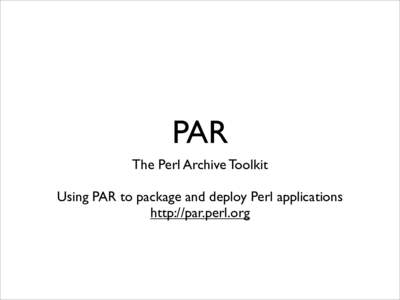 PAR The Perl Archive Toolkit Using PAR to package and deploy Perl applications http://par.perl.org  What is PAR ?