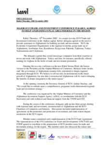 PRESS RELEASE Kabul Thursday, 10th November 2005 MAJOR ECO TRADE AND INVESTMENT CONFERENCE IN KABUL AGREES TO HELP AFGHANISTAN PLAY GREATER ROLE IN THE REGION Kabul, Thursday, 10th November 2005: At a major two-day ECO T
