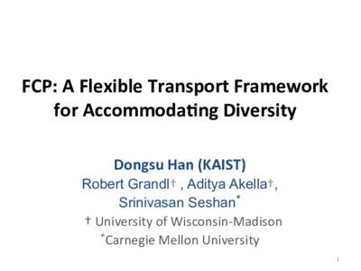 FCP:	
  A	
  Flexible	
  Transport	
  Framework	
  	
   for	
  Accommoda:ng	
  Diversity	
  	
   Dongsu	
  Han	
  (KAIST)	
   Robert Grandl†	
  , Aditya Akella†, Srinivasan Seshan*	
   	
  †	
  Uni