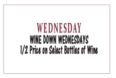 WEDNESDAY  WINE DOWN WEDNESDAYS 1/2 Price on Select Bottles of Wine  