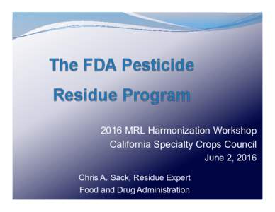 2016 MRL Harmonization Workshop California Specialty Crops Council June 2, 2016 Chris A. Sack, Residue Expert Food and Drug Administration