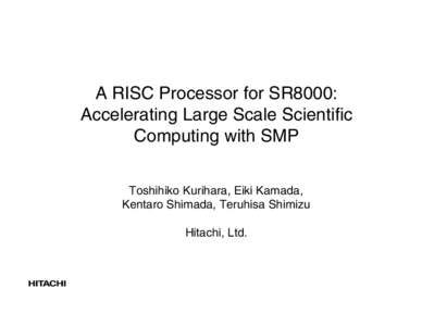 A RISC Processor for SR8000: Accelerating Large Scale Scientific Computing with SMP Toshihiko Kurihara, Eiki Kamada, Kentaro Shimada, Teruhisa Shimizu Hitachi, Ltd.
