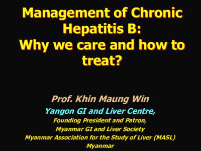 Management of Chronic Hepatitis B: Why we care and how to treat? Prof. Khin Maung Win Yangon GI and Liver Centre,