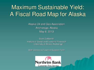 Maximum Sustainable Yield: A Fiscal Road Map for Alaska Alaska Oil and Gas Association Anchorage, Alaska May 8, 2013 Scott Goldsmith