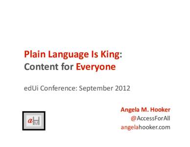 Plain Language Is King:  Content for Everyone  edUi Conference: September 2012  Angela M. Hooker  @AccessForAll  angelahooker.com 