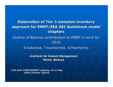 Elaboration of Tier 3 emission inventory approach for EMEP/EEA AEI Guidebook model chapters Outline of Belarus contribution to EMEP in-kind for 2010 S.Kakareka, T.Kukharchyk, A.Malchyhina