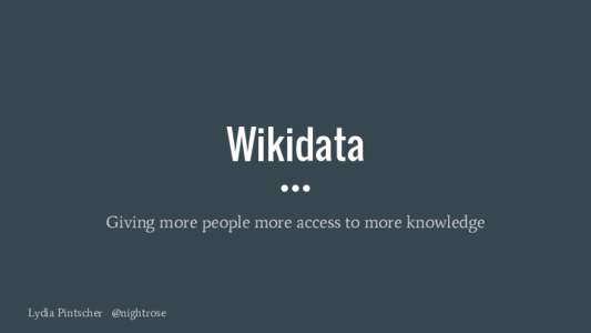 Wikidata Giving more people more access to more knowledge Lydia Pintscher @nightrose  Everyone needs access to knowledge!