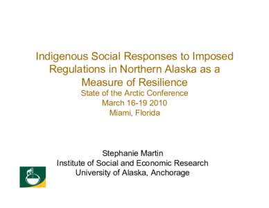 Indigenous Social Responses to Imposed Regulations in Northern Alaska as a Measure of Resilience State of the Arctic Conference March[removed]Miami, Florida