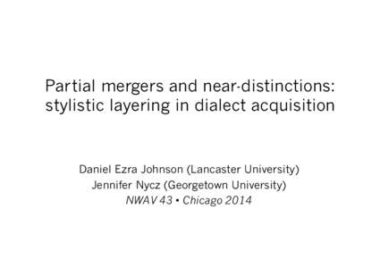 Partial mergers and near-distinctions: stylistic layering in dialect acquisition Daniel Ezra Johnson (Lancaster University) Jennifer Nycz (Georgetown University) NWAV 43 • Chicago 2014