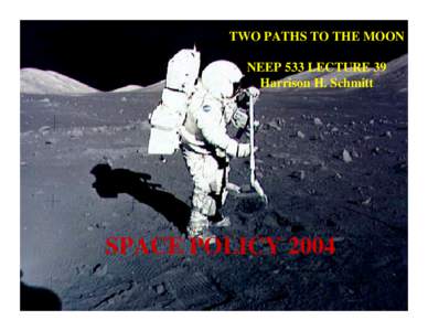 TWO PATHS TO THE MOON NEEP 533 LECTURE 39 Harrison H. Schmitt SPACE POLICY 2004