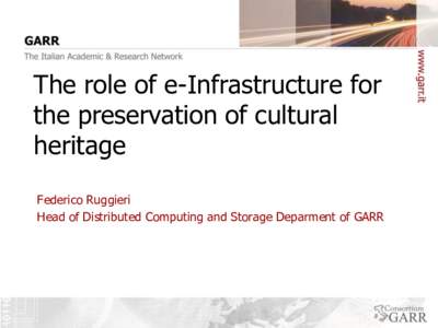 The role of e-Infrastructure for the preservation of cultural heritage Federico Ruggieri Head of Distributed Computing and Storage Deparment of GARR