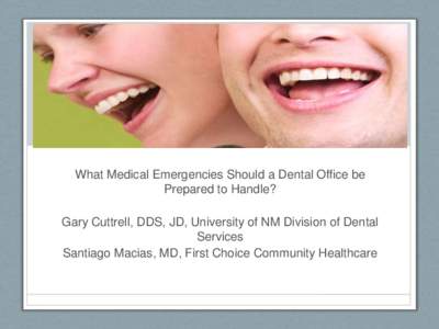 What Medical Emergencies Should a Dental Office be Prepared to Handle? Gary Cuttrell, DDS, JD, University of NM Division of Dental Services Santiago Macias, MD, First Choice Community Healthcare