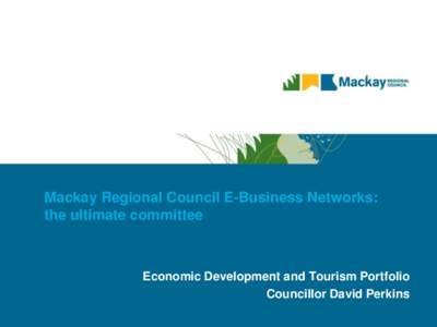 Mackay Regional Council E-Business Networks: the ultimate committee Economic Development and Tourism Portfolio Councillor David Perkins
