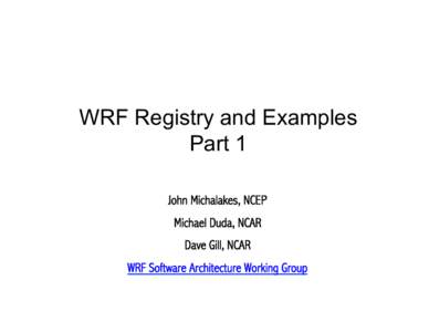 WRF Registry and Examples Part 1 John Michalakes, NCEP Michael Duda, NCAR Dave Gill, NCAR WRF Software Architecture Working Group