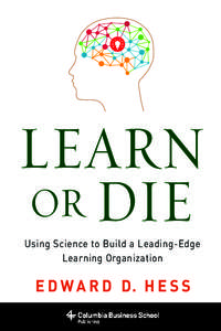 LEARN OR DIE Using Science to Build a Leading-Edge Learning Organization  E D W A R D D. H E S S