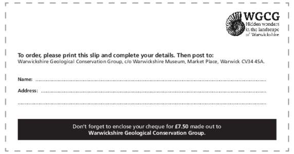 To order, please print this slip and complete your details. Then post to:  Warwickshire Geological Conservation Group, c/o Warwickshire Museum, Market Place, Warwick CV34 4SA. Name: ......................................