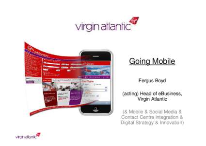 Going Mobile Fergus Boyd (acting) Head of eBusiness, Virgin Atlantic (& Mobile & Social Media & Contact Centre integration &
