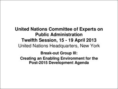 United Nations Committee of Experts on Public Administration Twelfth Session, April 2013 United Nations Headquarters, New York Break-out Group III: Creating an Enabling Environment for the