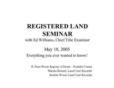REGISTERED LAND SEMINAR with Ed Williams, Chief Title Examiner May 18, 2005 Everything you ever wanted to know!