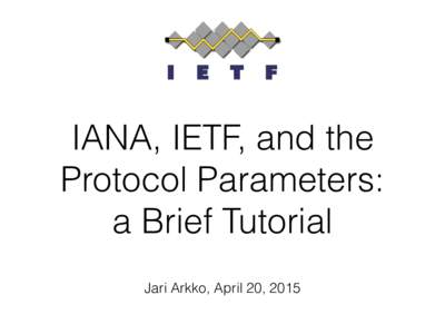 IANA, IETF, and the Protocol Parameters: a Brief Tutorial Jari Arkko, April 20, 2015  Disclaimer: